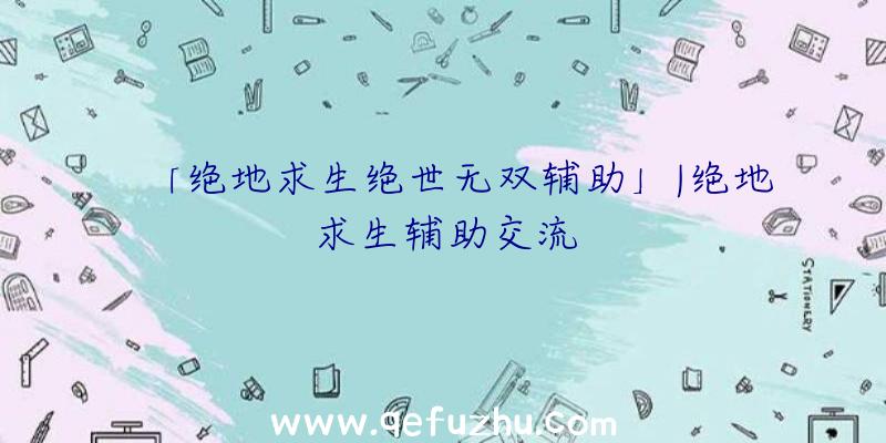 「绝地求生绝世无双辅助」|绝地求生辅助交流